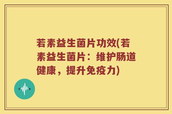 若素益生菌片功效(若素益生菌片：维护肠道健康，提升免疫力)