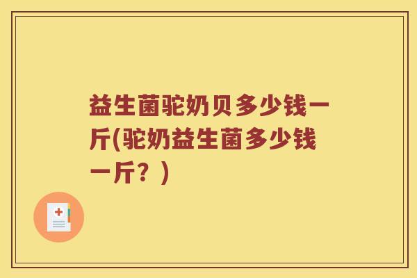 益生菌驼奶贝多少钱一斤(驼奶益生菌多少钱一斤？)