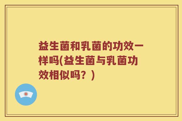 益生菌和乳菌的功效一样吗(益生菌与乳菌功效相似吗？)