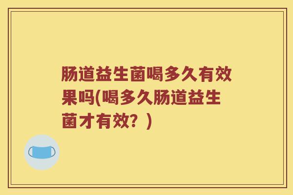 肠道益生菌喝多久有效果吗(喝多久肠道益生菌才有效？)