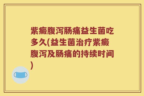 紫癜腹泻肠痛益生菌吃多久(益生菌治疗紫癜腹泻及肠痛的持续时间)