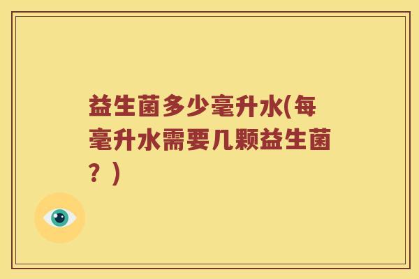 益生菌多少毫升水(每毫升水需要几颗益生菌?) 益生菌多少毫升水(每毫升水需要几颗益生菌?)