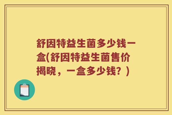 舒因特益生菌多少钱一盒(舒因特益生菌售价揭晓，一盒多少钱？)