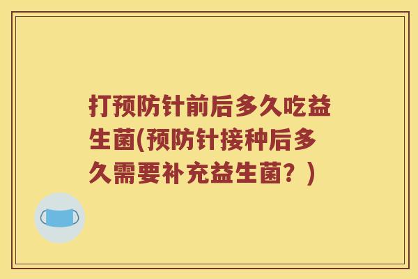 打预防针前后多久吃益生菌(预防针接种后多久需要补充益生菌？)