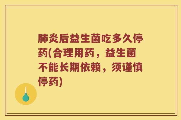 肺炎后益生菌吃多久停药(合理用药，益生菌不能长期依赖，须谨慎停药)