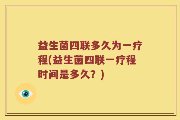 益生菌四联多久为一疗程(益生菌四联一疗程时间是多久？)