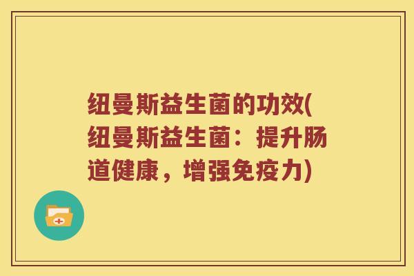 纽曼斯益生菌的功效(纽曼斯益生菌：提升肠道健康，增强免疫力)