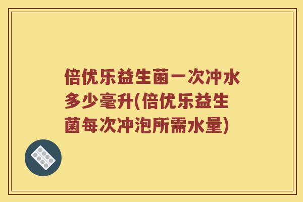 倍优乐益生菌一次冲水多少毫升(倍优乐益生菌每次冲泡所需水量)