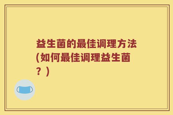 益生菌的最佳调理方法(如何最佳调理益生菌？)