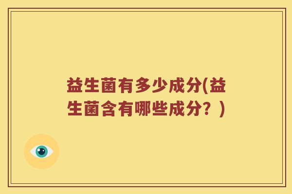 益生菌有多少成分(益生菌含有哪些成分?) 益生菌有多少成分(益生菌含有哪些成分?)