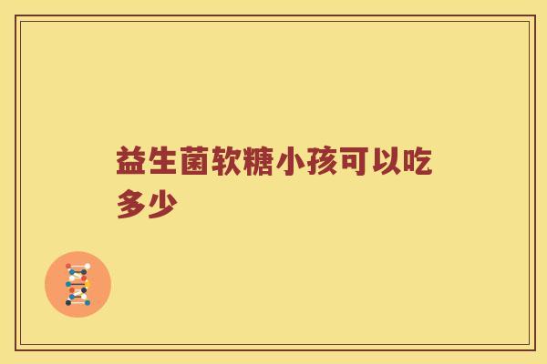 益生菌软糖小孩可以吃多少
