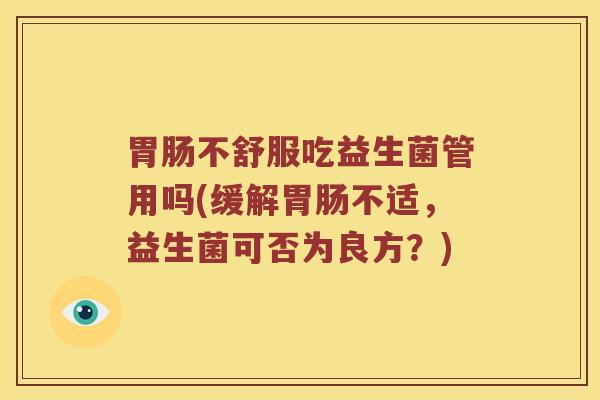 胃肠不舒服吃益生菌管用吗(缓解胃肠不适，益生菌可否为良方？)