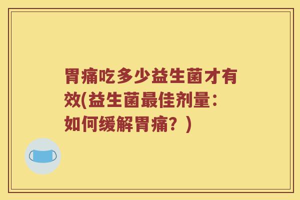 胃痛吃多少益生菌才有效(益生菌最佳剂量：如何缓解胃痛？)