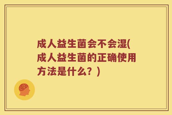 成人益生菌会不会湿(成人益生菌的正确使用方法是什么？)