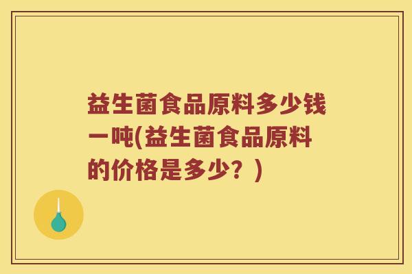 益生菌食品原料多少钱一吨(益生菌食品原料的价格是多少?) 益生菌食品原料多少钱一吨(益生菌食品原料的价格是多少?)