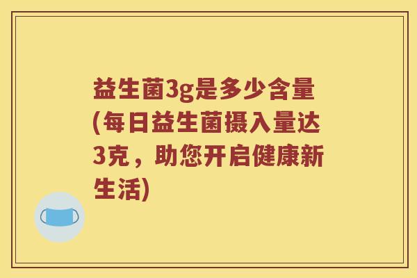 益生菌3g是多少含量(每日益生菌摄入量达3克,助您开启健康新生活) 益生菌3g是多少含量(每日益生菌摄入量达3克,助您开启健康新生活)