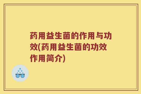 药用益生菌的作用与功效(药用益生菌的功效作用简介)