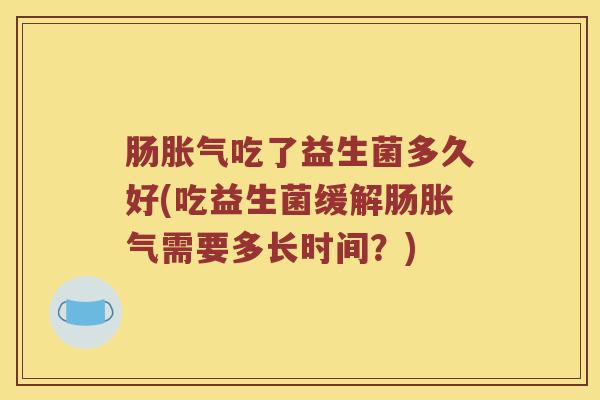 肠胀气吃了益生菌多久好(吃益生菌缓解肠胀气需要多长时间？)
