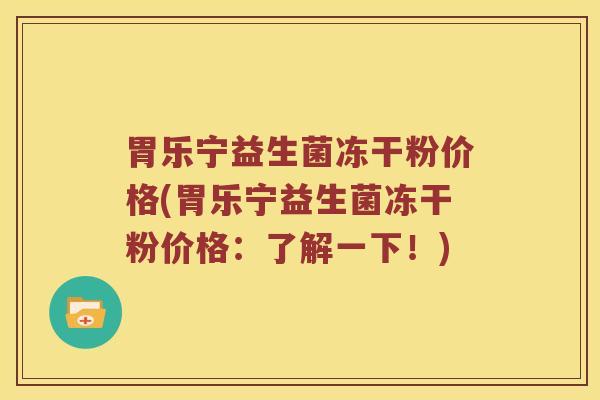 胃乐宁益生菌冻干粉价格(胃乐宁益生菌冻干粉价格:了解一下!) 胃乐宁益生菌冻干粉价格(胃乐宁益生菌冻干粉价格:了解一下!)