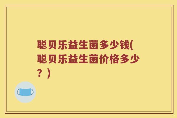 聪贝乐益生菌多少钱(聪贝乐益生菌价格多少？)