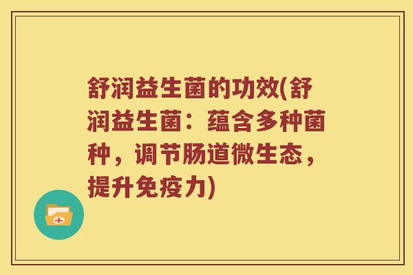 舒润益生菌的功效(舒润益生菌：蕴含多种菌种，调节肠道微生态，提升免疫力)