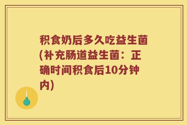 积食奶后多久吃益生菌(补充肠道益生菌：正确时间积食后10分钟内)