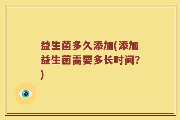 益生菌多久添加(添加益生菌需要多长时间？)