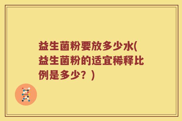 益生菌粉要放多少水(益生菌粉的适宜稀释比例是多少?) 益生菌粉要放多少水(益生菌粉的适宜稀释比例是多少?)