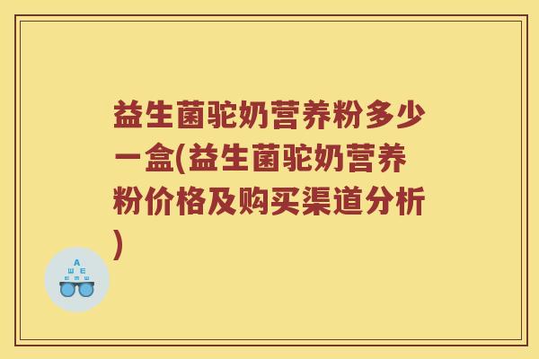 益生菌驼奶营养粉多少一盒(益生菌驼奶营养粉价格及购买渠道分析) 益生菌驼奶营养粉多少一盒(益生菌驼奶营养粉价格及购买渠道分析)