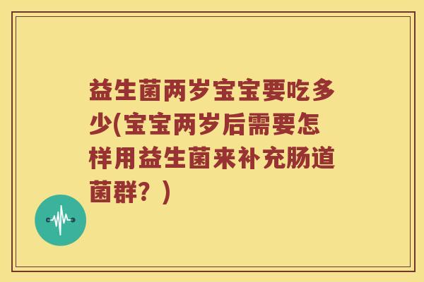 益生菌两岁宝宝要吃多少(宝宝两岁后需要怎样用益生菌来补充肠道菌群？)
