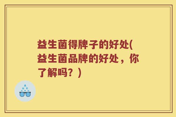 益生菌得牌子的好处(益生菌品牌的好处，你了解吗？)