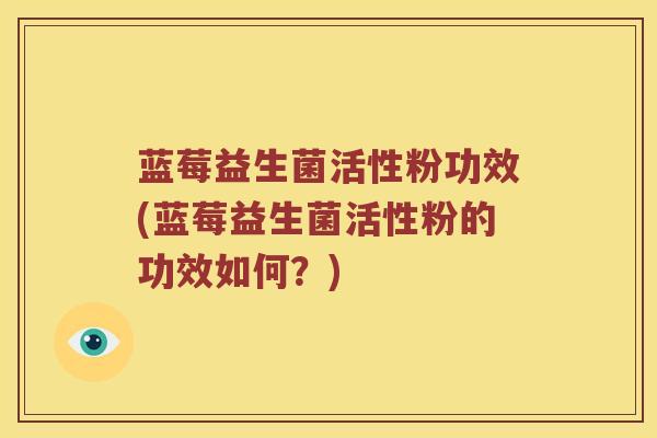 蓝莓益生菌活性粉功效(蓝莓益生菌活性粉的功效如何？)
