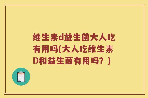 维生素d益生菌大人吃有用吗(大人吃维生素D和益生菌有用吗?) 维生素d益生菌大人吃有用吗(大人吃维生素D和益生菌有用吗?)