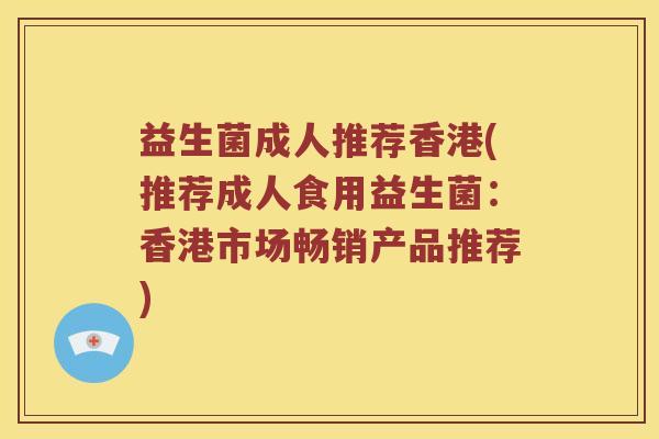 益生菌成人推荐香港(推荐成人食用益生菌：香港市场畅销产品推荐)