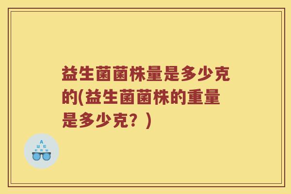 益生菌菌株量是多少克的(益生菌菌株的重量是多少克?) 益生菌菌株量是多少克的(益生菌菌株的重量是多少克?)
