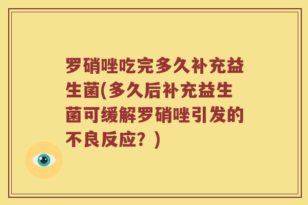 罗硝唑吃完多久补充益生菌(多久后补充益生菌可缓解罗硝唑引发的不良反应？)