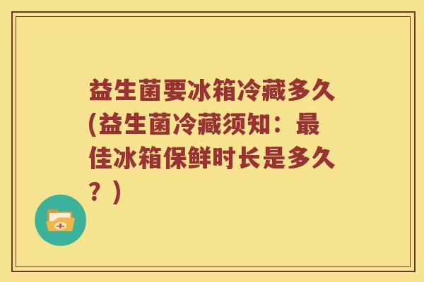 益生菌要冰箱冷藏多久(益生菌冷藏须知：最佳冰箱保鲜时长是多久？)