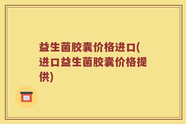益生菌胶囊价格进口(进口益生菌胶囊价格提供)