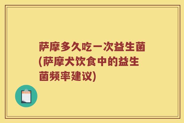 萨摩多久吃一次益生菌(萨摩犬饮食中的益生菌频率建议)