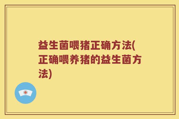 益生菌喂猪正确方法(正确喂养猪的益生菌方法)
