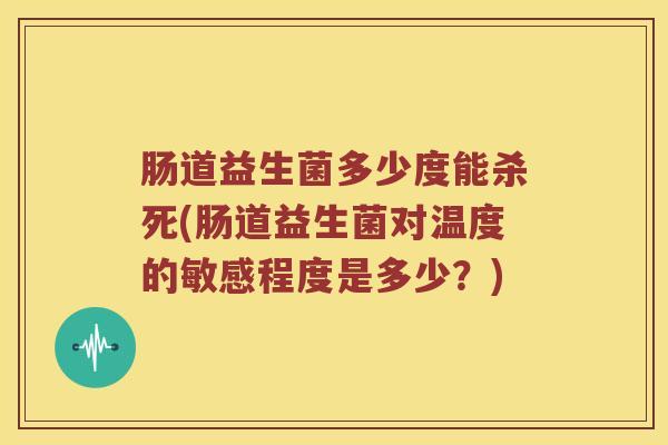 肠道益生菌多少度能杀死(肠道益生菌对温度的敏感程度是多少？)