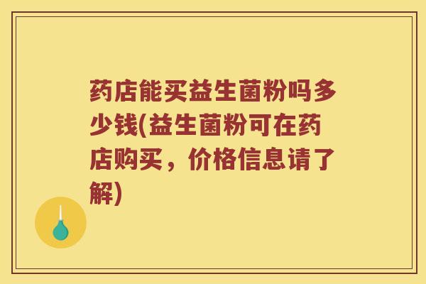 药店能买益生菌粉吗多少钱(益生菌粉可在药店购买,价格信息请了解) 药店能买益生菌粉吗多少钱(益生菌粉可在药店购买,价格信息请了解)
