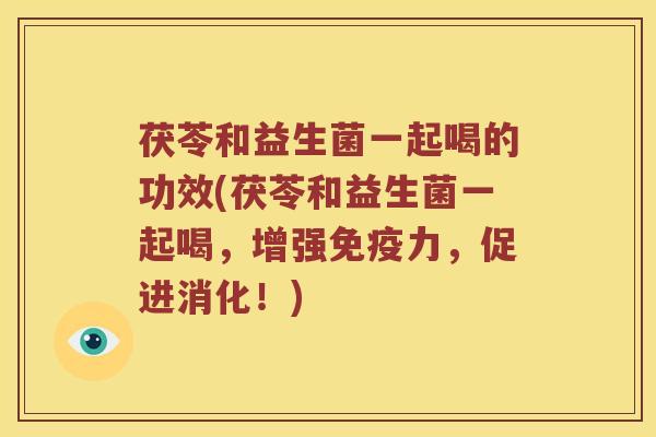 茯苓和益生菌一起喝的功效(茯苓和益生菌一起喝，增强力，促进消化！)