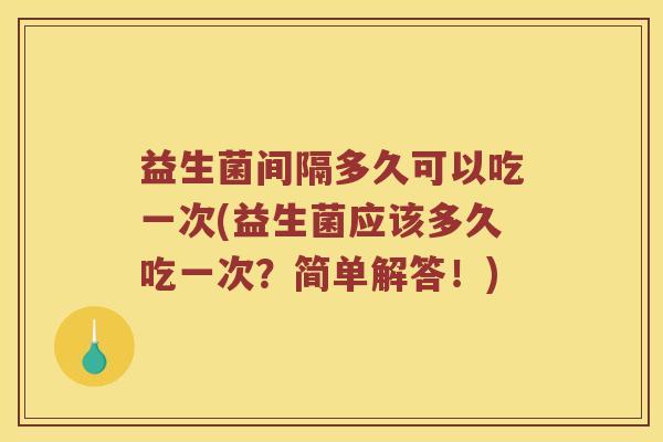 益生菌间隔多久可以吃一次(益生菌应该多久吃一次？简单解答！)