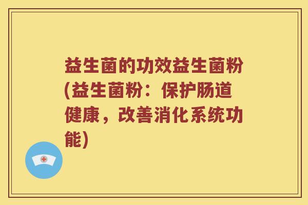 益生菌的功效益生菌粉(益生菌粉:保护肠道健康,改善消化系统功能) 益生菌的功效益生菌粉(益生菌粉:保护肠道健康,改善消化系统功能)