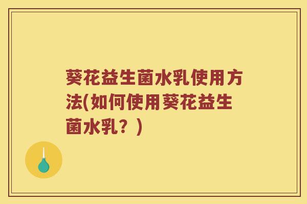 葵花益生菌水乳使用方法(如何使用葵花益生菌水乳？)