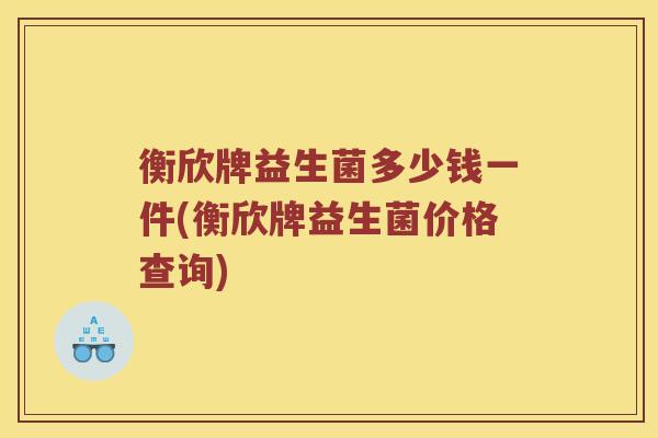 衡欣牌益生菌多少钱一件(衡欣牌益生菌价格查询)
