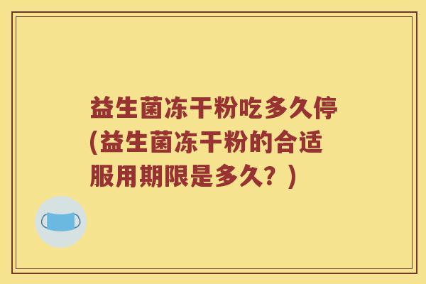 益生菌冻干粉吃多久停(益生菌冻干粉的合适服用期限是多久？)