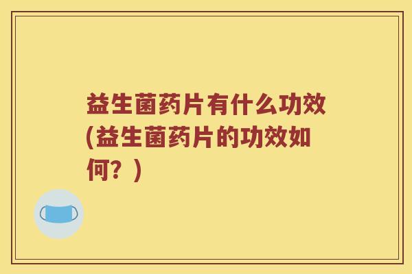 益生菌药片有什么功效(益生菌药片的功效如何？)