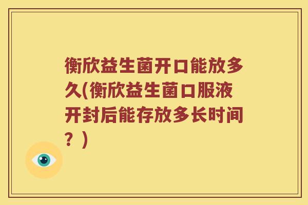 衡欣益生菌开口能放多久(衡欣益生菌口服液开封后能存放多长时间？)